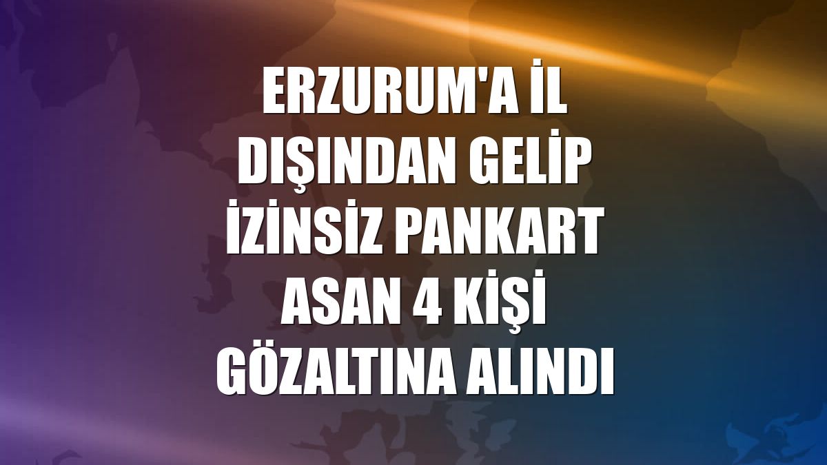 Erzurum'a il dışından gelip izinsiz pankart asan 4 kişi gözaltına alındı