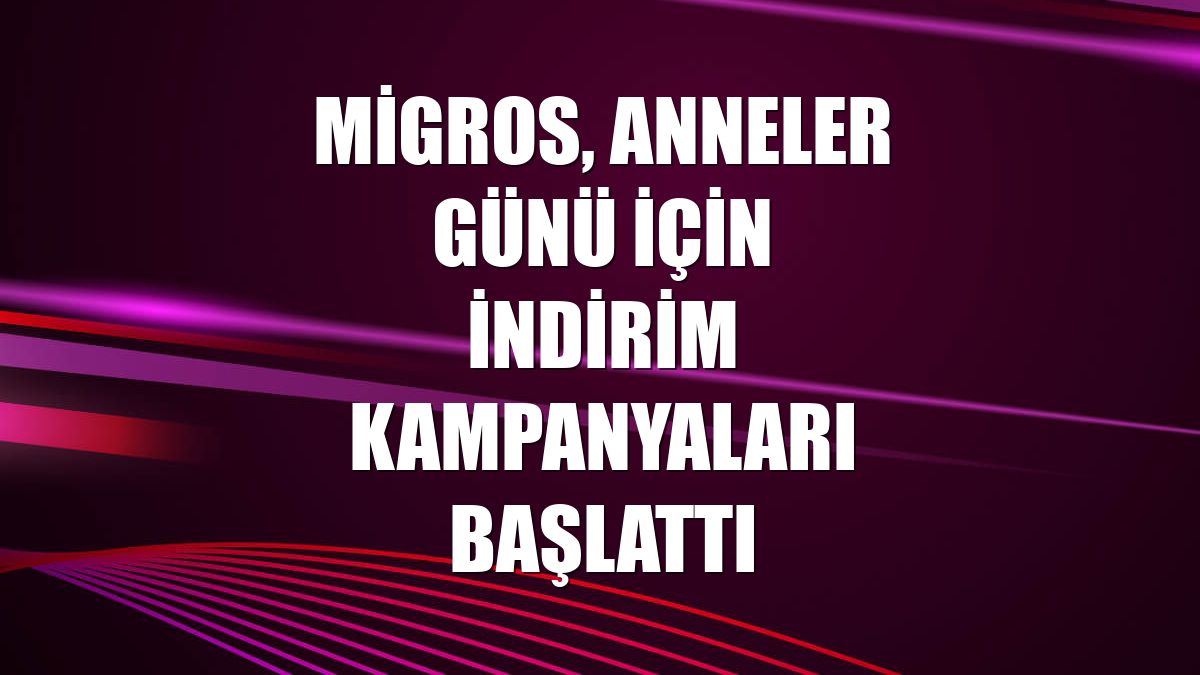 Migros, Anneler Günü için indirim kampanyaları başlattı