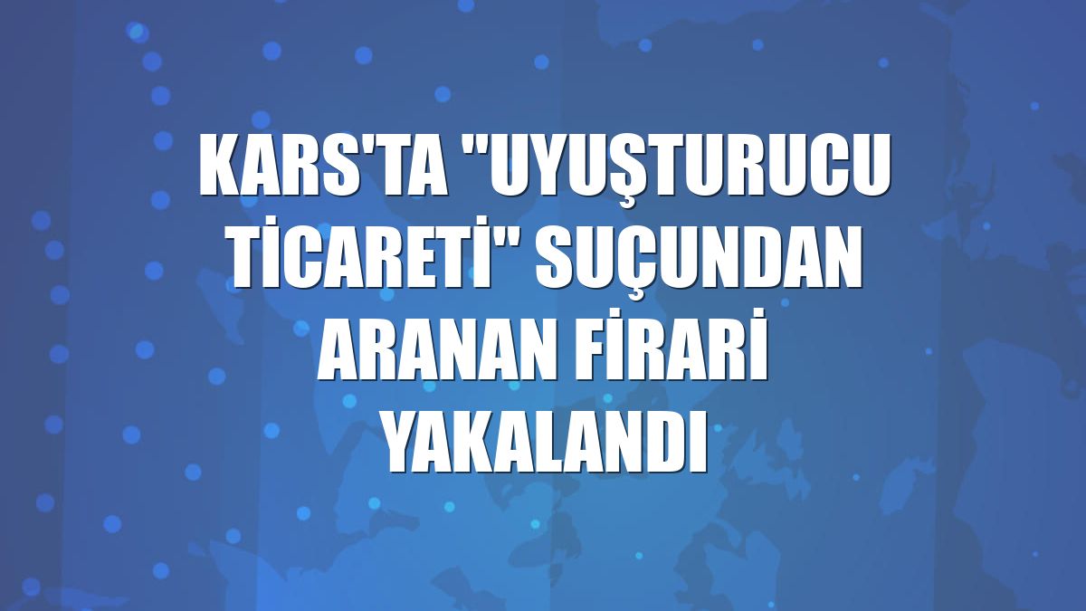 Kars'ta "uyuşturucu ticareti" suçundan aranan firari yakalandı