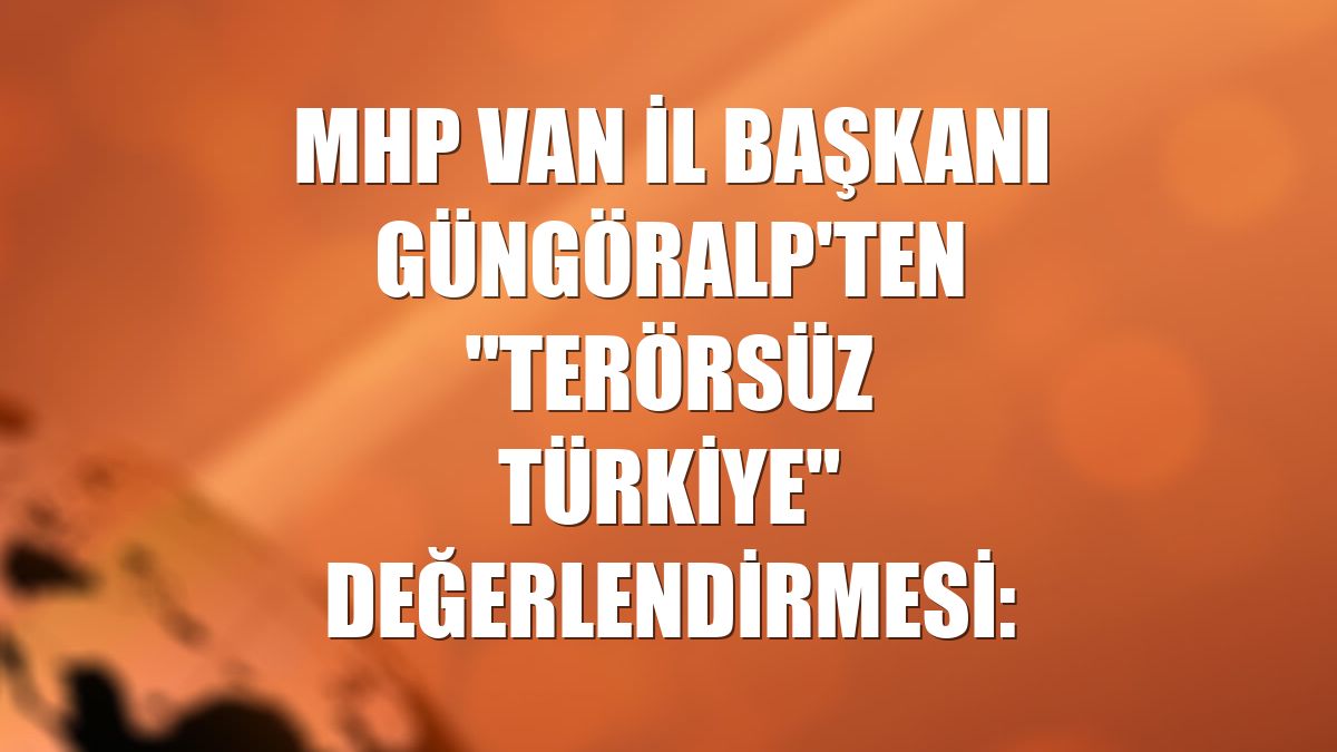 MHP Van İl Başkanı Güngöralp'ten "Terörsüz Türkiye" değerlendirmesi: