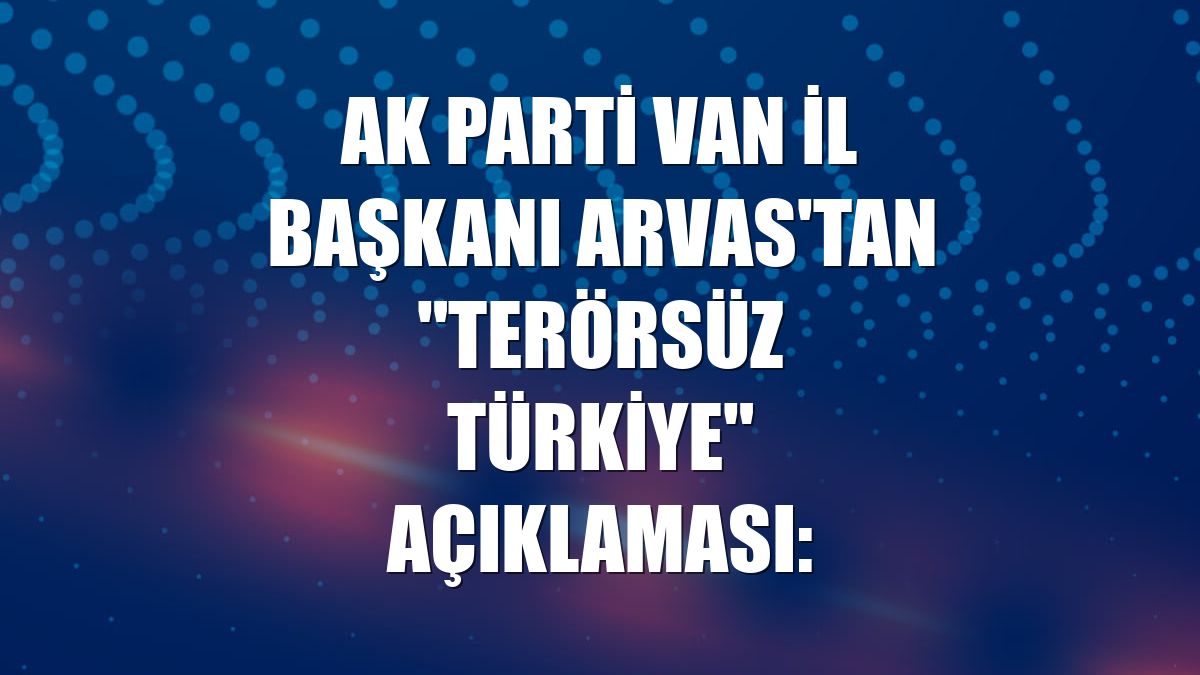 AK Parti Van İl Başkanı Arvas'tan "Terörsüz Türkiye" açıklaması: