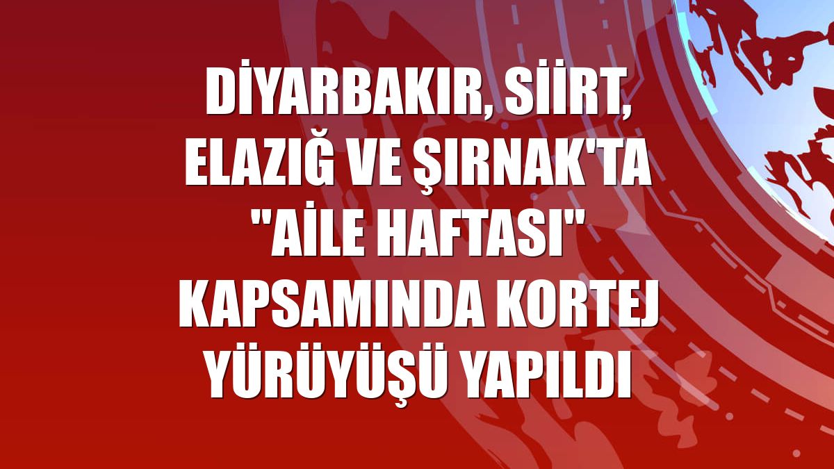 Diyarbakır, Siirt, Elazığ ve Şırnak'ta "Aile Haftası" kapsamında kortej yürüyüşü yapıldı