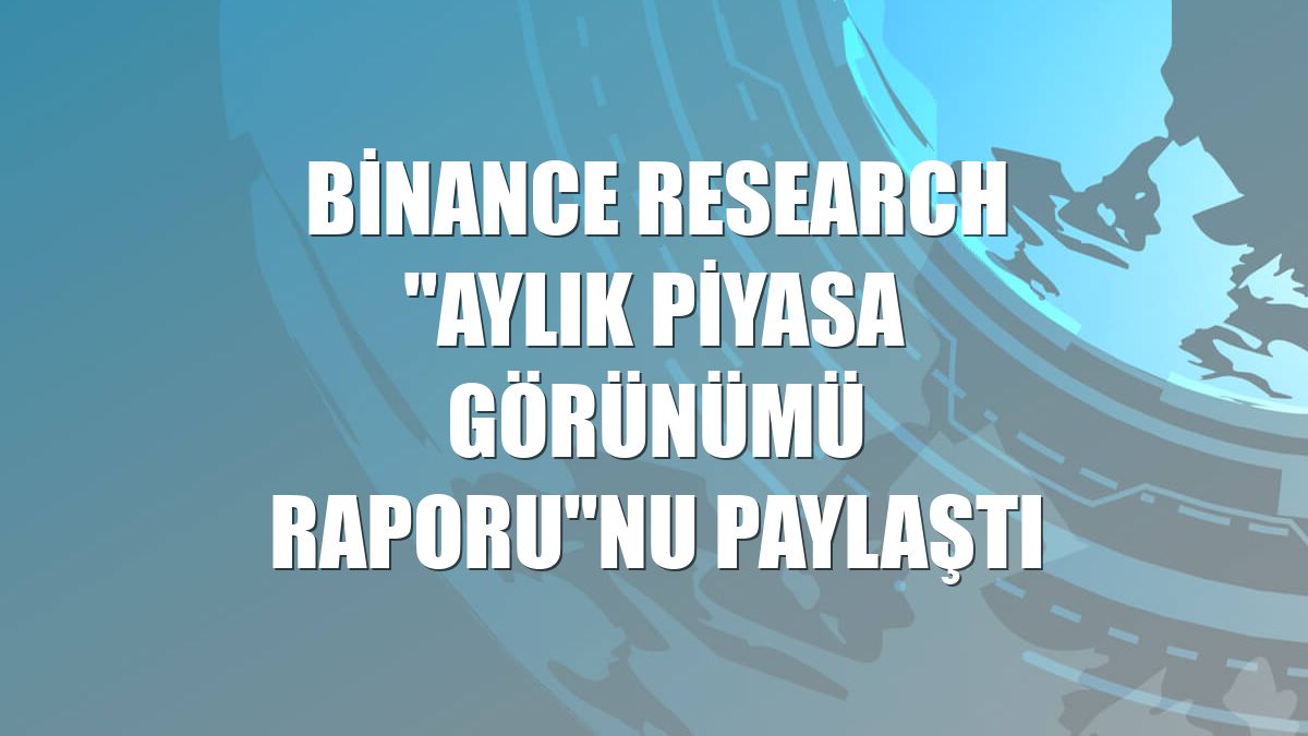 Binance Research "Aylık Piyasa Görünümü Raporu"nu paylaştı