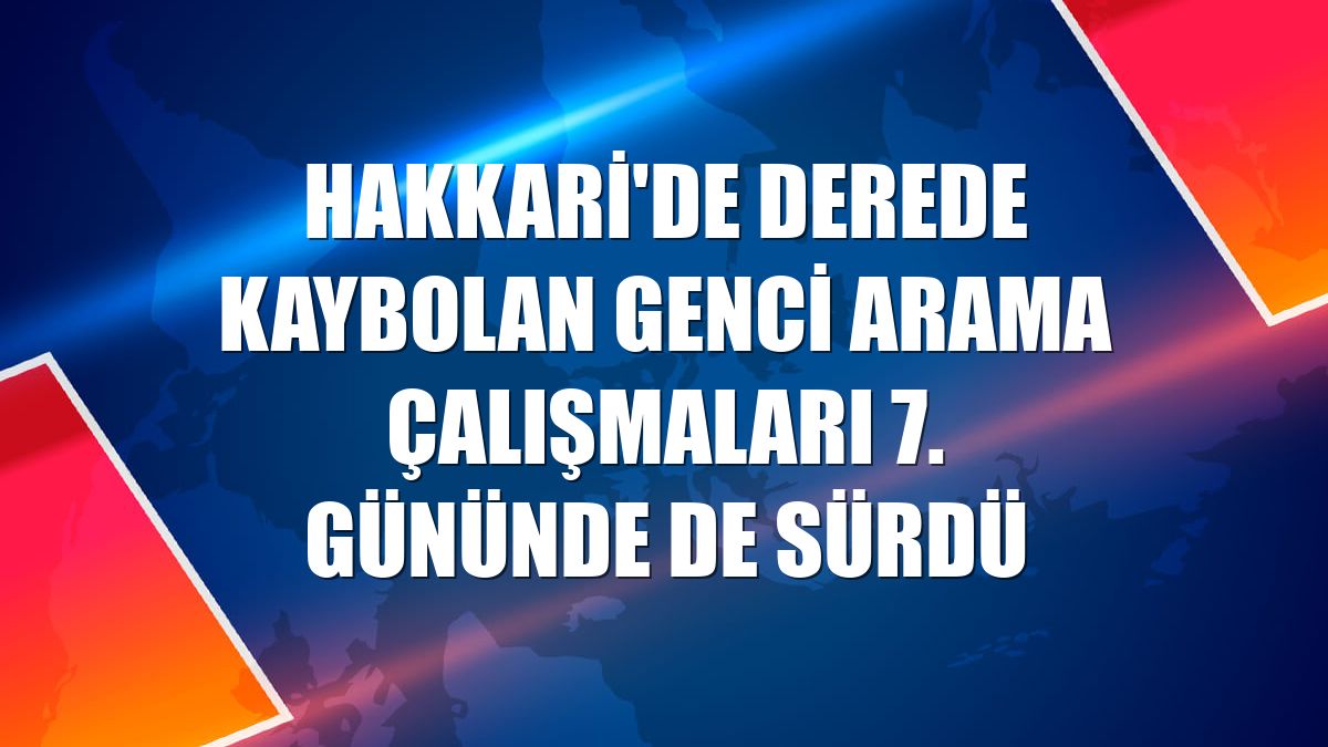 Hakkari'de derede kaybolan genci arama çalışmaları 7. gününde de sürdü