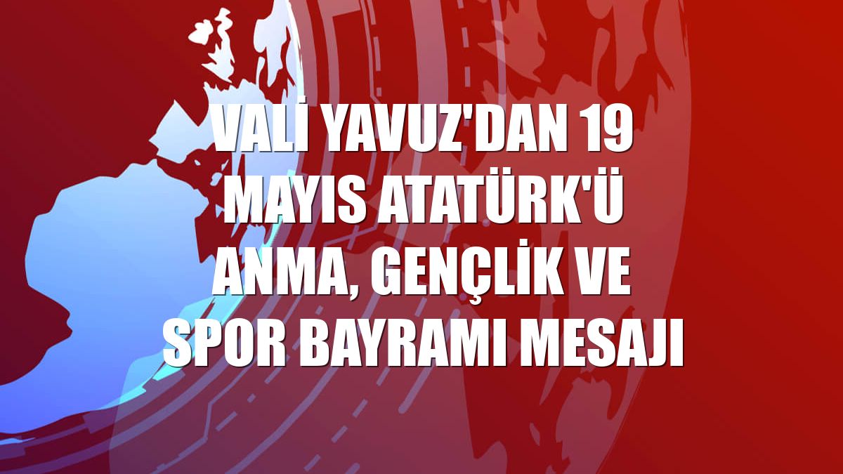 Vali Yavuz'dan 19 Mayıs Atatürk'ü Anma, Gençlik ve Spor Bayramı mesajı