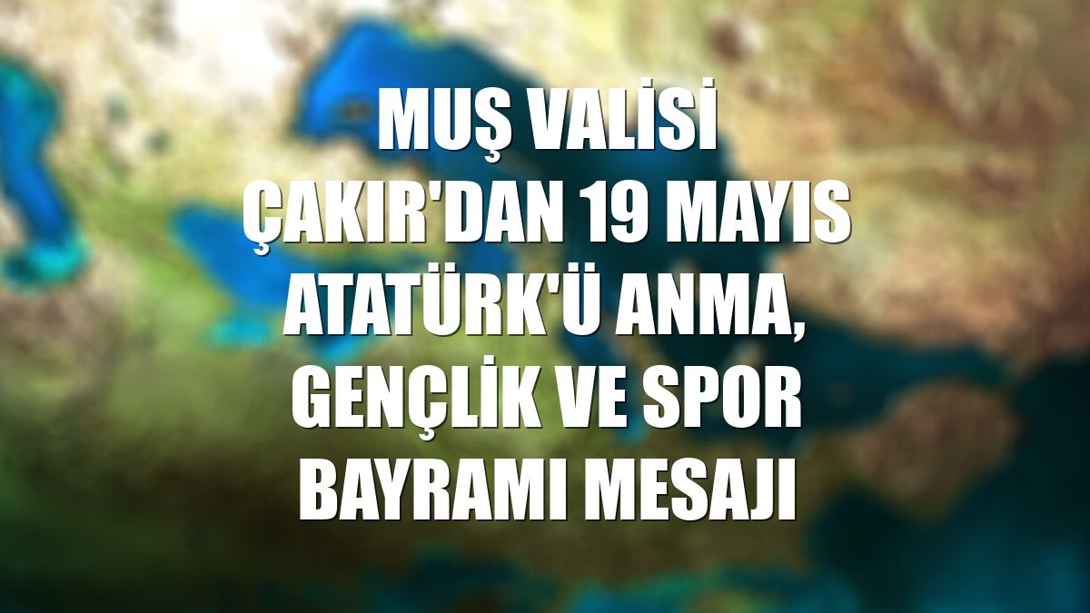 Muş Valisi Çakır'dan 19 Mayıs Atatürk'ü Anma, Gençlik ve Spor Bayramı mesajı