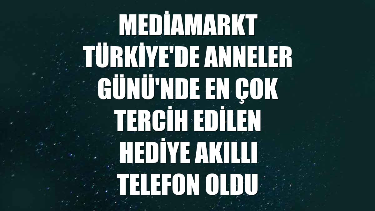 MediaMarkt Türkiye'de Anneler Günü'nde en çok tercih edilen hediye akıllı telefon oldu