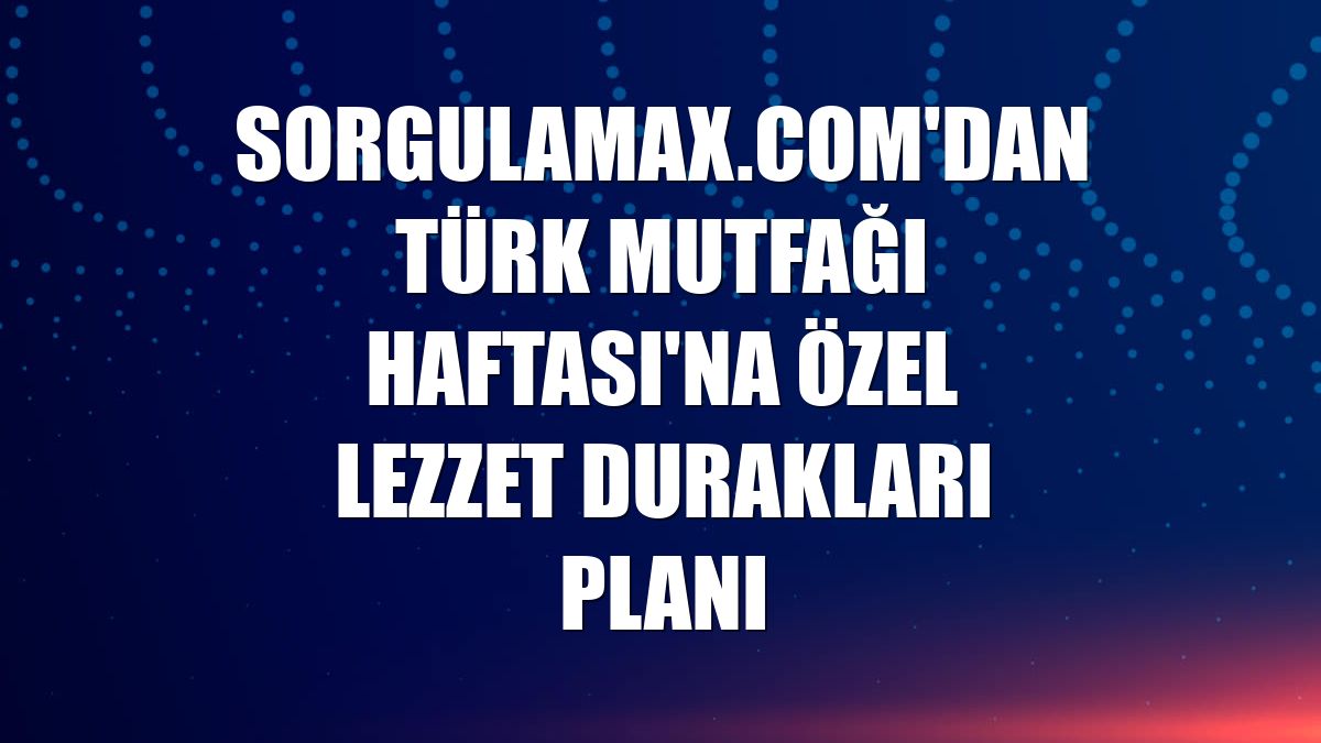 Sorgulamax.com'dan Türk Mutfağı Haftası'na özel lezzet durakları planı