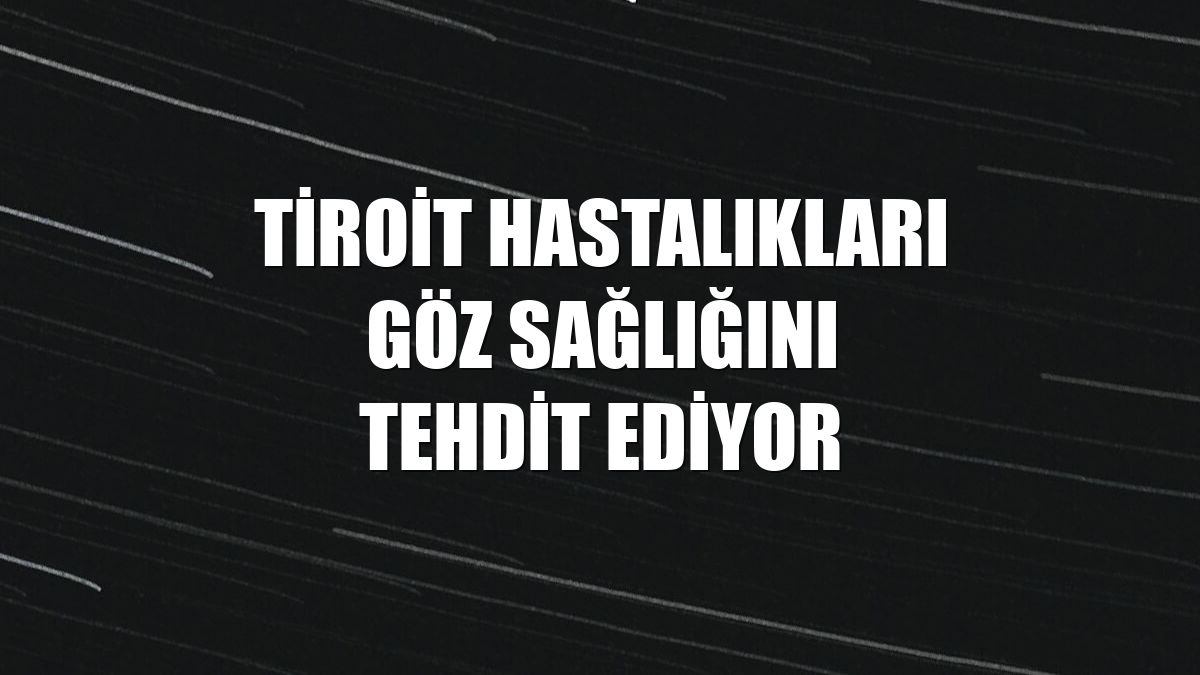 Tiroit hastalıkları göz sağlığını tehdit ediyor