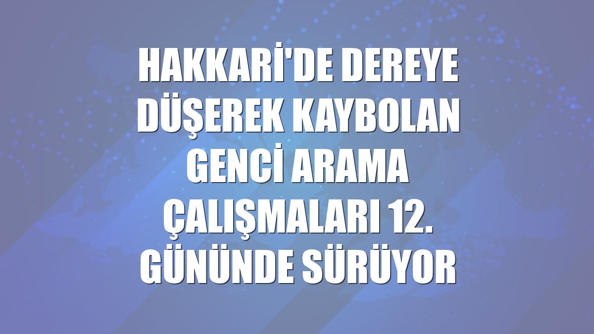 Hakkari'de dereye düşerek kaybolan genci arama çalışmaları 12. gününde sürüyor