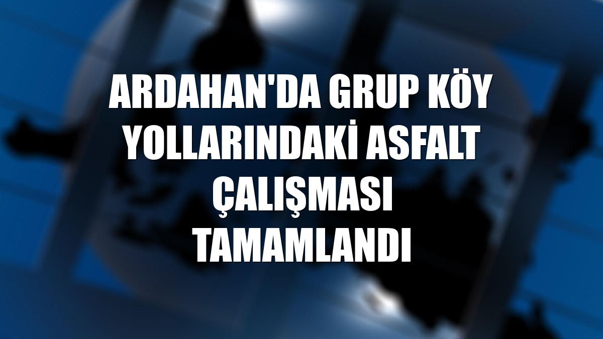 Ardahan'da grup köy yollarındaki asfalt çalışması tamamlandı