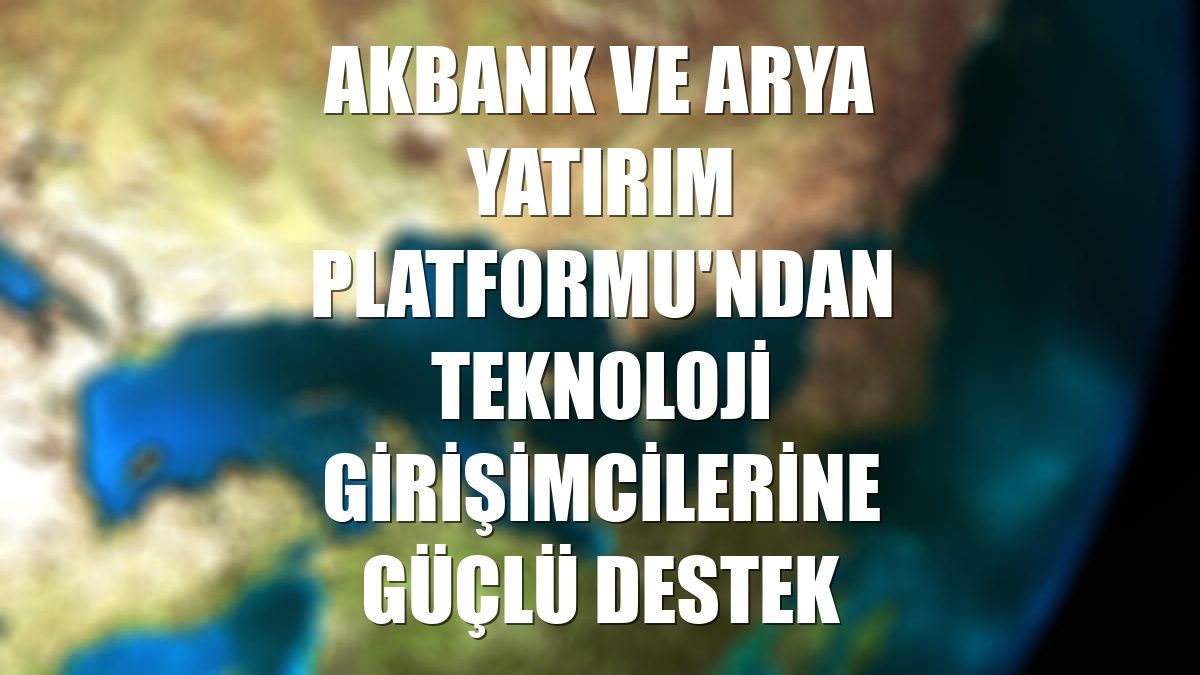 Akbank ve Arya Yatırım Platformu'ndan teknoloji girişimcilerine güçlü destek