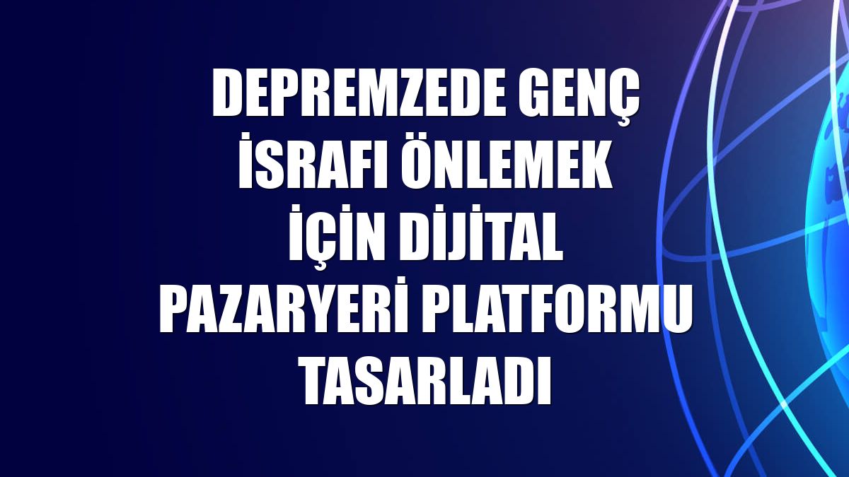 Depremzede genç israfı önlemek için dijital pazaryeri platformu tasarladı