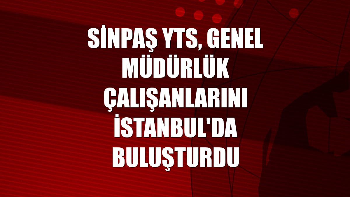 Sinpaş YTS, genel müdürlük çalışanlarını İstanbul'da buluşturdu