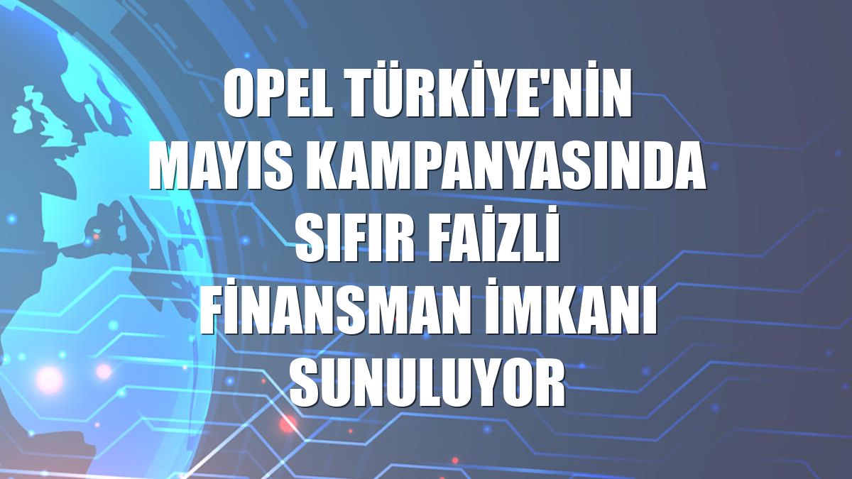 Opel Türkiye'nin mayıs kampanyasında sıfır faizli finansman imkanı sunuluyor