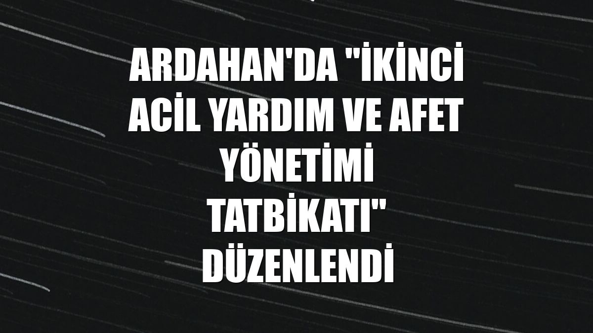 Ardahan'da "İkinci Acil Yardım ve Afet Yönetimi Tatbikatı" düzenlendi