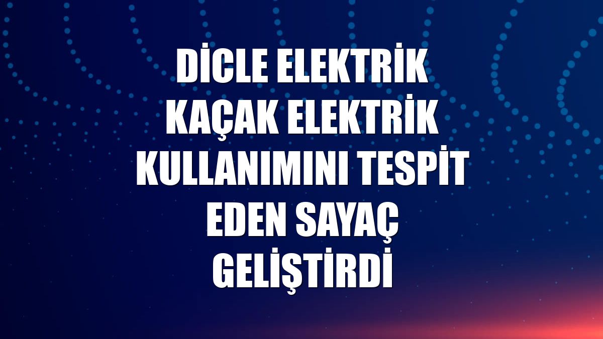 Dicle Elektrik kaçak elektrik kullanımını tespit eden sayaç geliştirdi