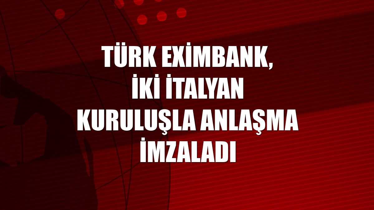 Türk Eximbank, iki İtalyan kuruluşla anlaşma imzaladı