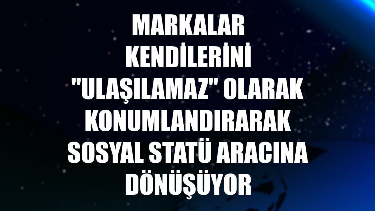 Markalar kendilerini "ulaşılamaz" olarak konumlandırarak sosyal statü aracına dönüşüyor