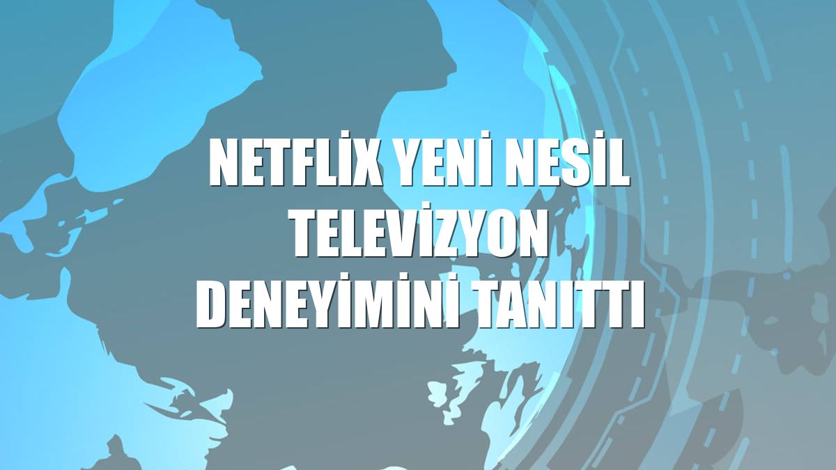 Netflix yeni nesil televizyon deneyimini tanıttı