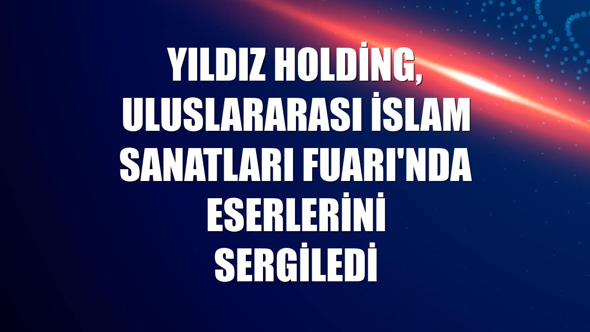 Yıldız Holding, Uluslararası İslam Sanatları Fuarı'nda eserlerini sergiledi