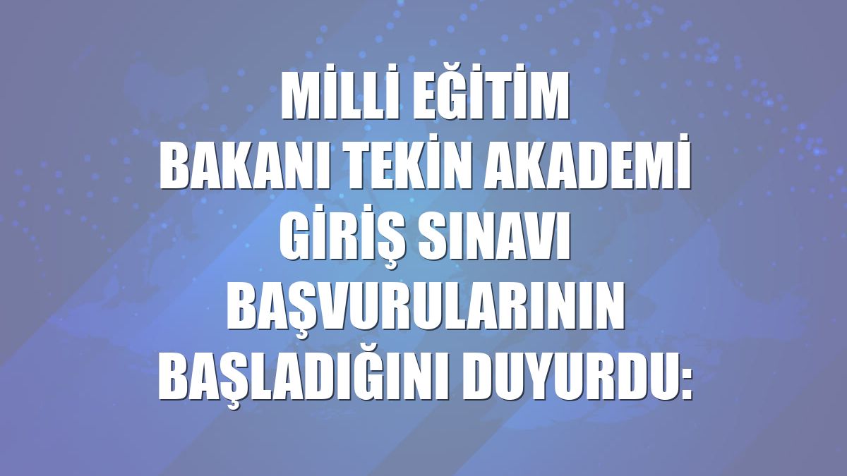 Milli Eğitim Bakanı Tekin Akademi Giriş Sınavı başvurularının başladığını duyurdu: