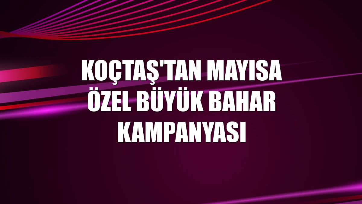 Koçtaş'tan mayısa özel Büyük Bahar Kampanyası