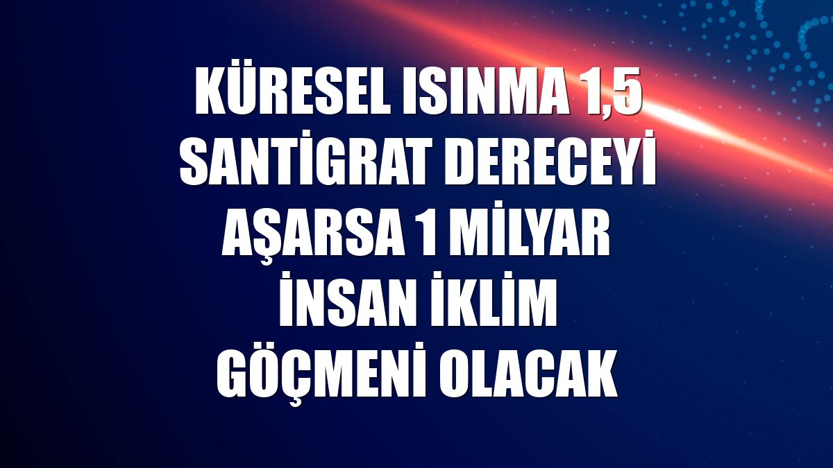Küresel ısınma 1,5 santigrat dereceyi aşarsa 1 milyar insan iklim göçmeni olacak