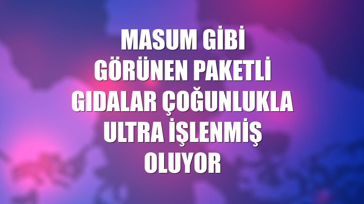 Masum gibi görünen paketli gıdalar çoğunlukla ultra işlenmiş oluyor
