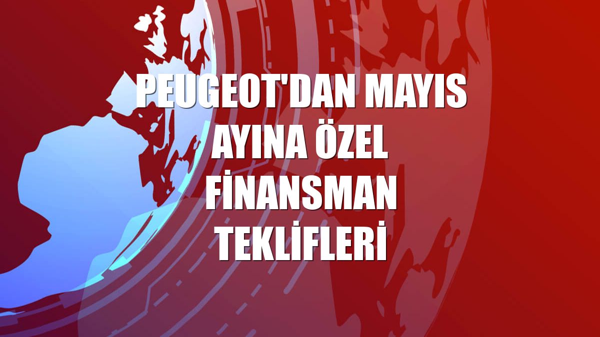 Peugeot'dan mayıs ayına özel finansman teklifleri