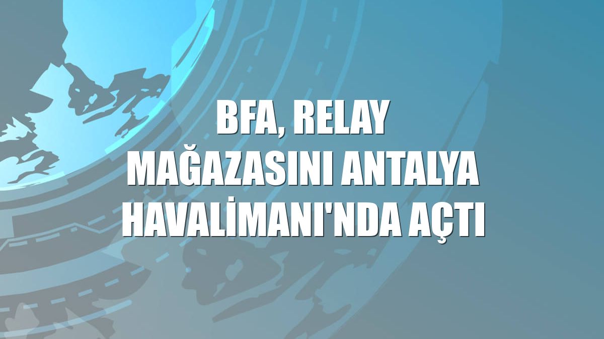 BFA, Relay mağazasını Antalya Havalimanı'nda açtı