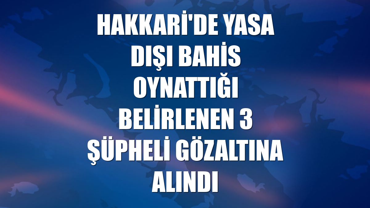 Hakkari'de yasa dışı bahis oynattığı belirlenen 3 şüpheli gözaltına alındı