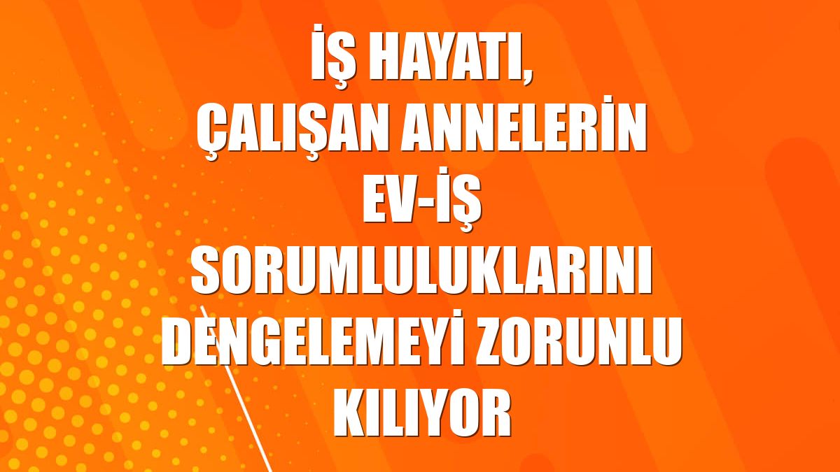 İş hayatı, çalışan annelerin ev-iş sorumluluklarını dengelemeyi zorunlu kılıyor