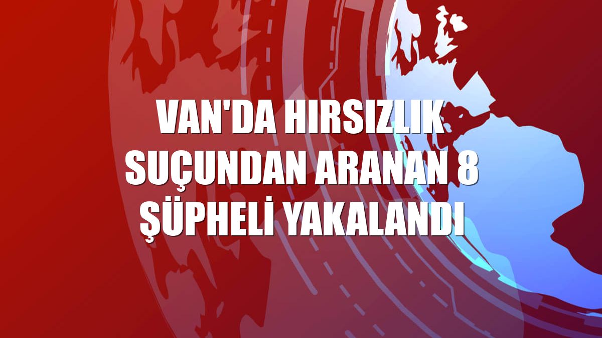 Van'da hırsızlık suçundan aranan 8 şüpheli yakalandı