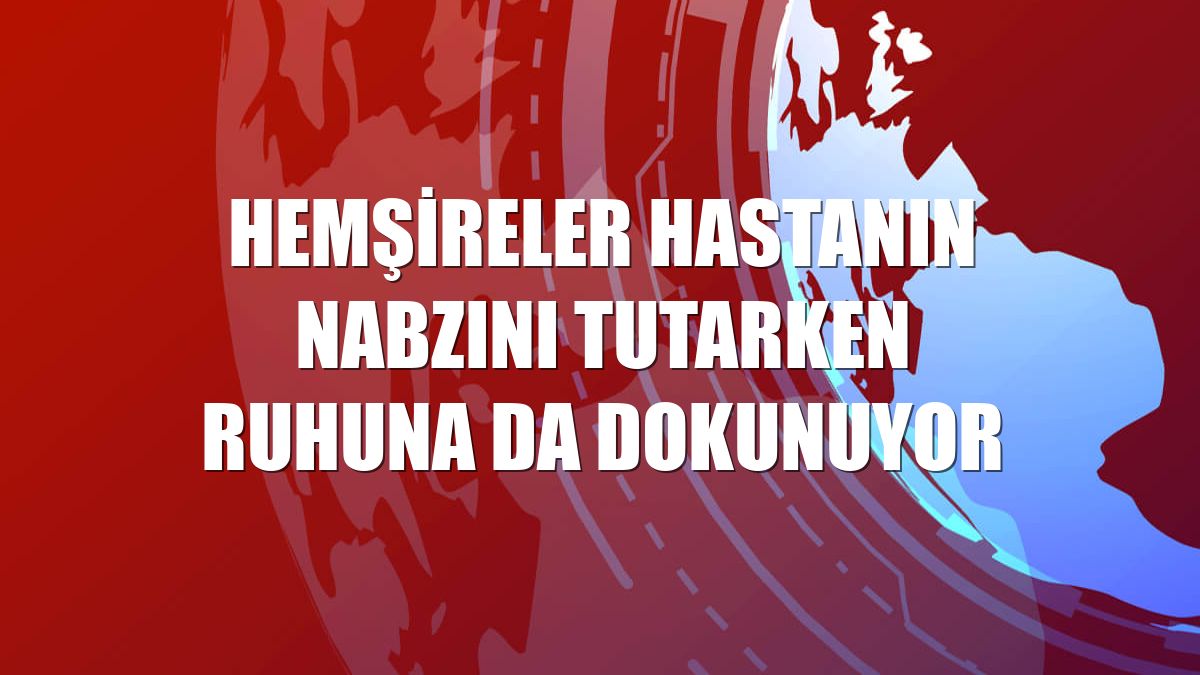 Hemşireler hastanın nabzını tutarken ruhuna da dokunuyor