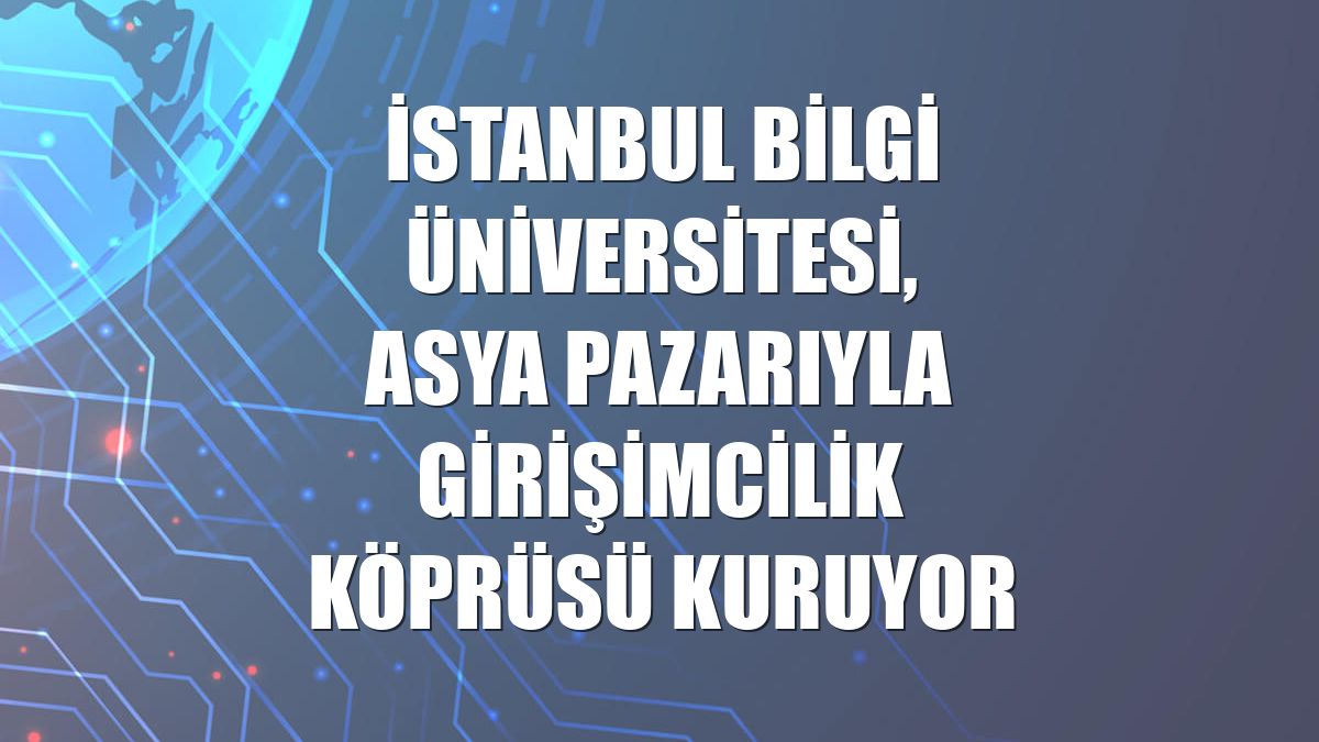 İstanbul Bilgi Üniversitesi, Asya pazarıyla girişimcilik köprüsü kuruyor