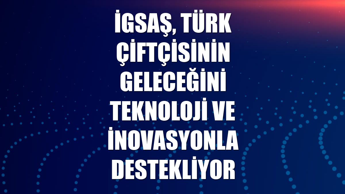 İGSAŞ, Türk çiftçisinin geleceğini teknoloji ve inovasyonla destekliyor