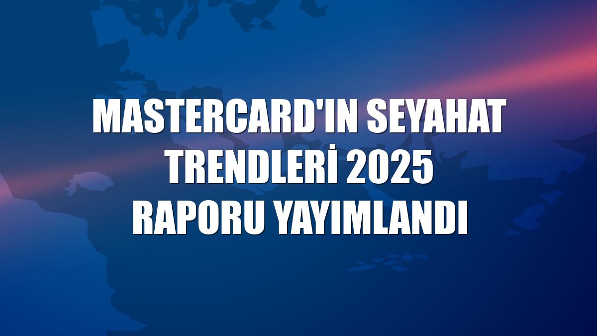Mastercard'ın Seyahat Trendleri 2025 Raporu yayımlandı