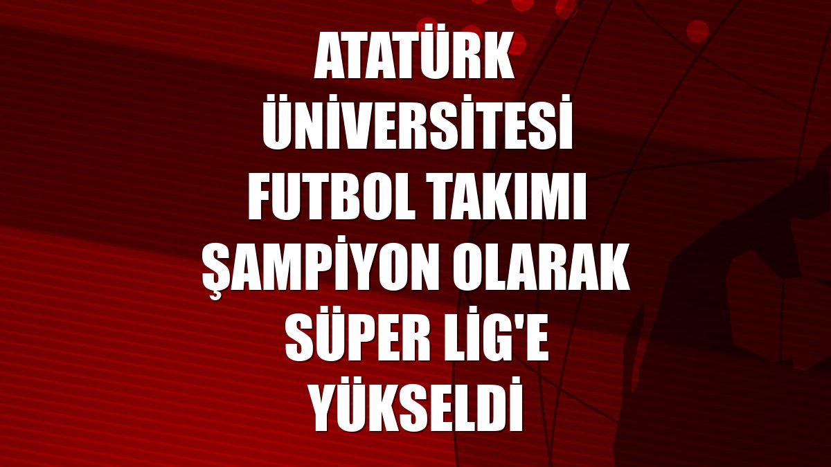 Atatürk Üniversitesi futbol takımı şampiyon olarak Süper Lig'e yükseldi