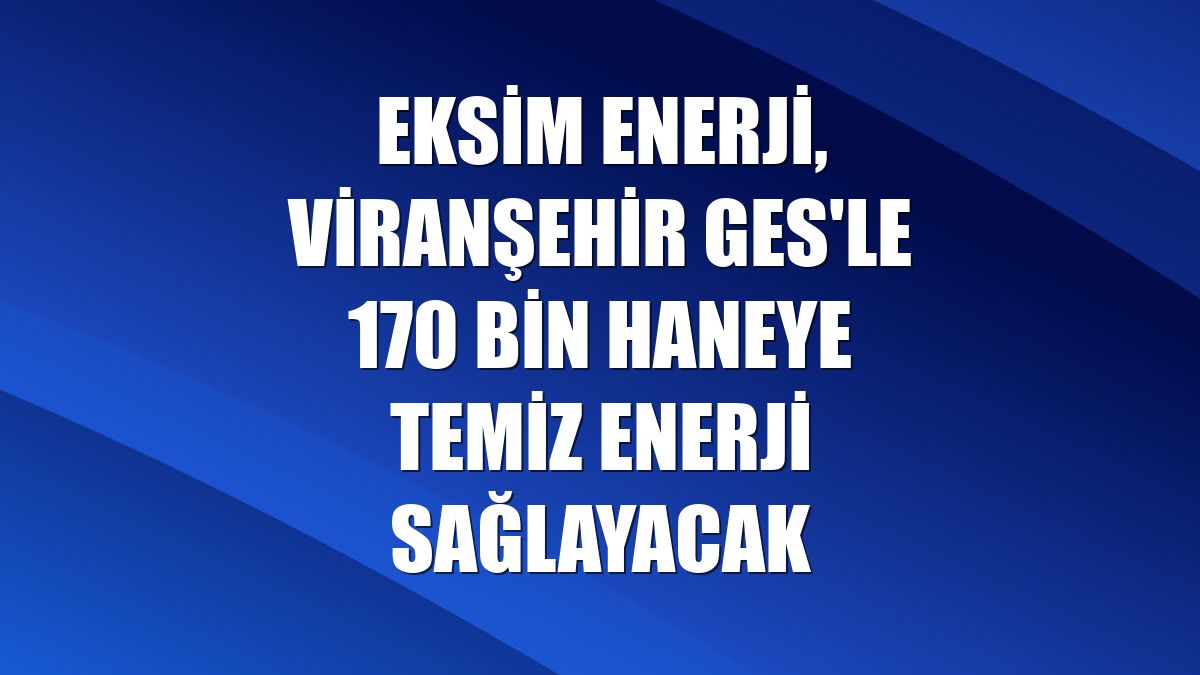 Eksim Enerji, Viranşehir GES'le 170 bin haneye temiz enerji sağlayacak