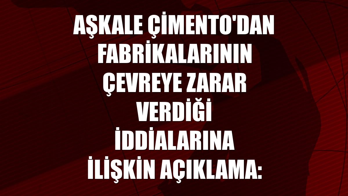 Aşkale Çimento'dan fabrikalarının çevreye zarar verdiği iddialarına ilişkin açıklama: