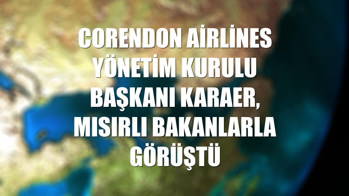 Corendon Airlines Yönetim Kurulu Başkanı Karaer, Mısırlı Bakanlarla görüştü