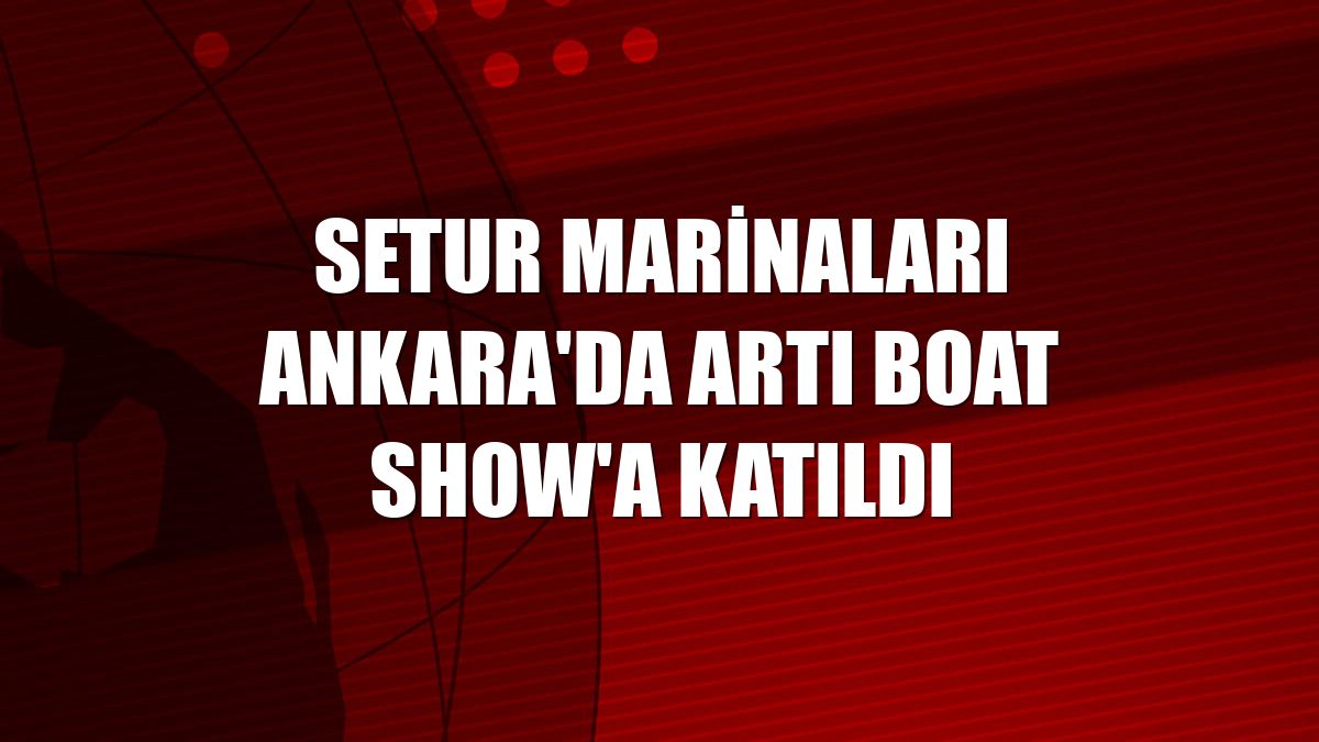 Setur Marinaları Ankara'da Artı Boat Show'a katıldı