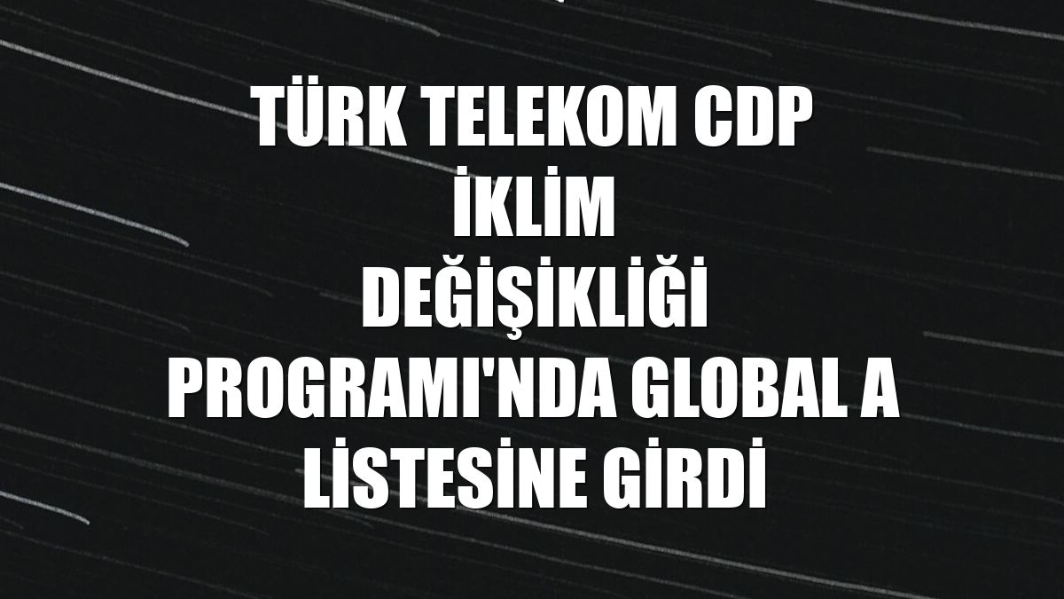 Türk Telekom CDP İklim Değişikliği Programı'nda global A listesine girdi