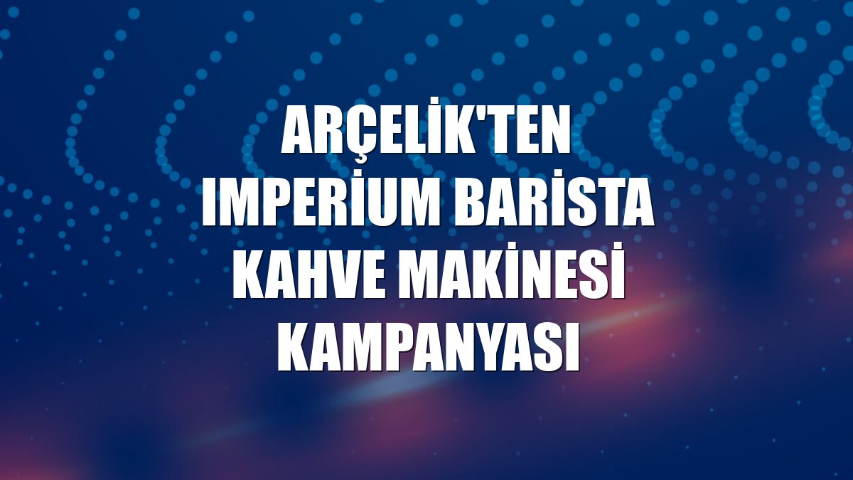 Arçelik'ten Imperium Barista kahve makinesi kampanyası