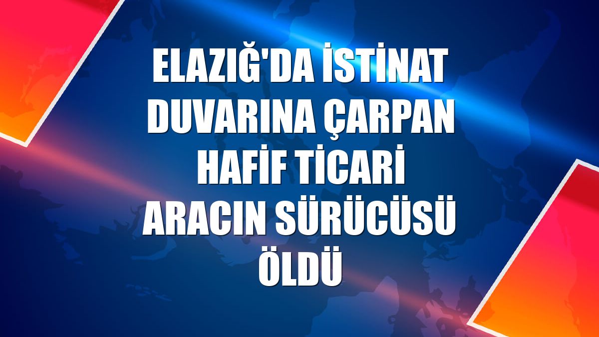 Elazığ'da istinat duvarına çarpan hafif ticari aracın sürücüsü öldü