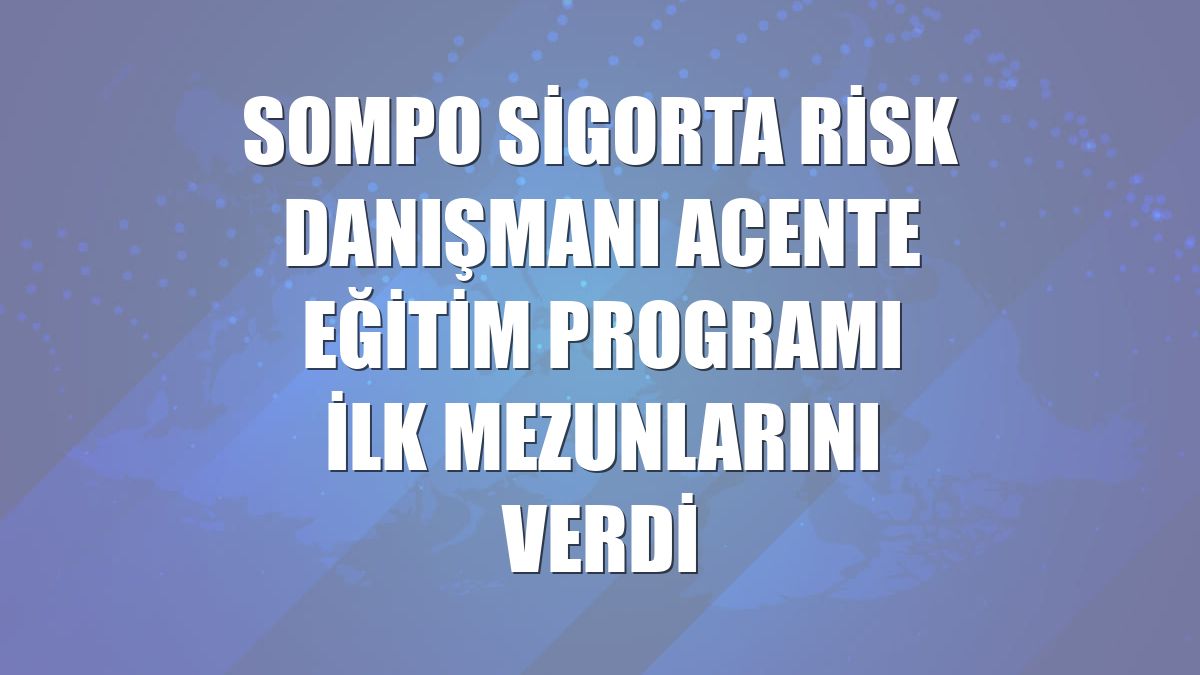 Sompo Sigorta Risk Danışmanı Acente Eğitim Programı ilk mezunlarını verdi