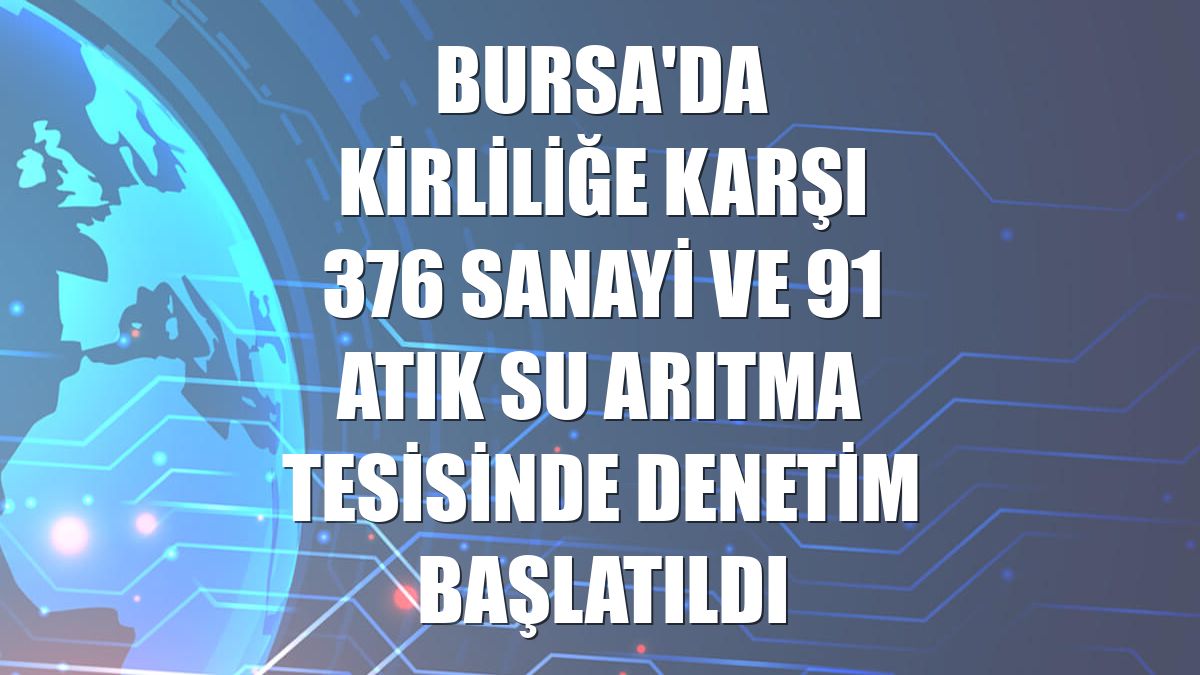 Bursa'da kirliliğe karşı 376 sanayi ve 91 atık su arıtma tesisinde denetim başlatıldı