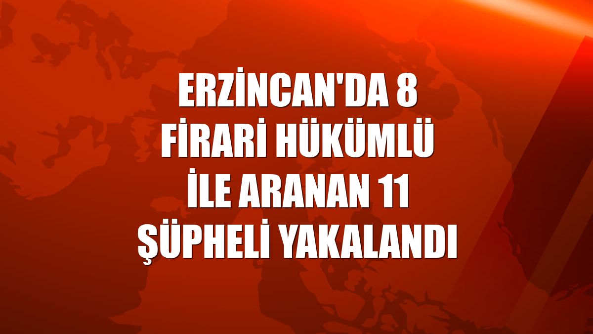 Erzincan'da 8 firari hükümlü ile aranan 11 şüpheli yakalandı