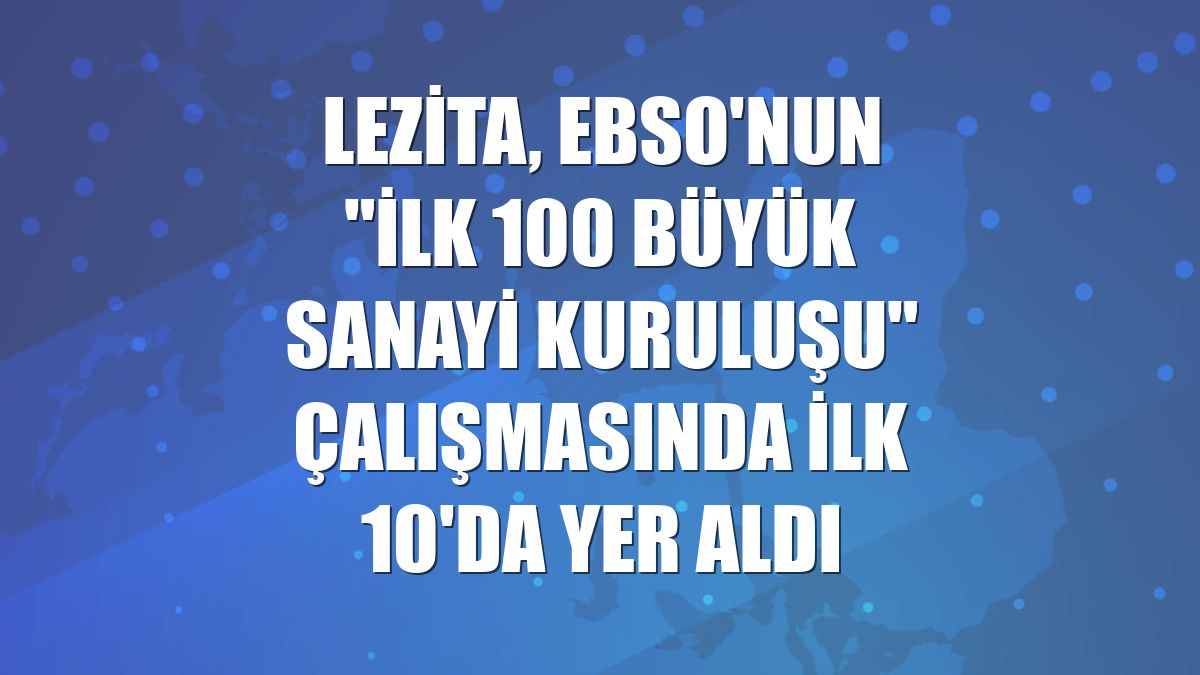 Lezita, EBSO'nun "İlk 100 Büyük Sanayi Kuruluşu" çalışmasında ilk 10'da yer aldı